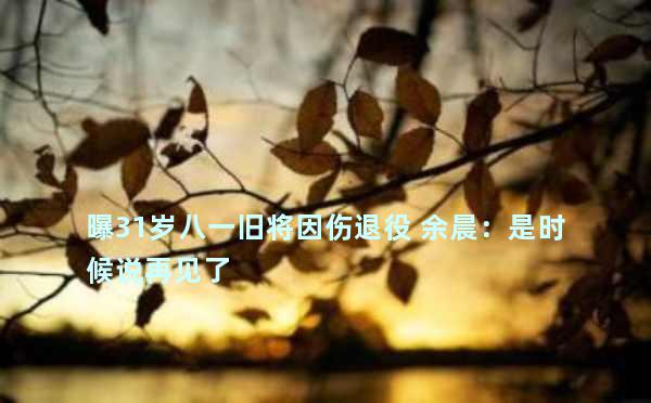 曝31岁八一旧将因伤退役 余晨：是时候说再见了